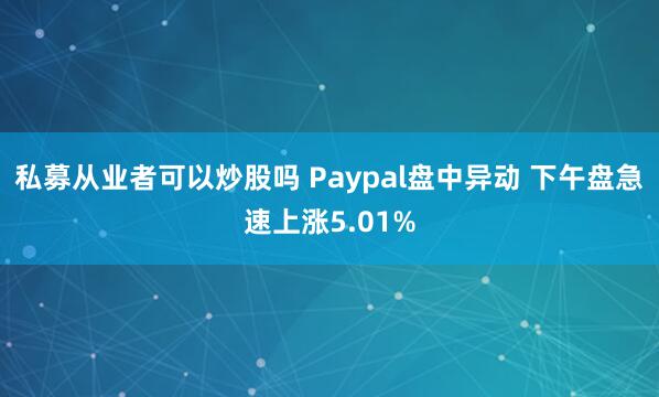 私募从业者可以炒股吗 Paypal盘中异动 下午盘急速上涨5.01%