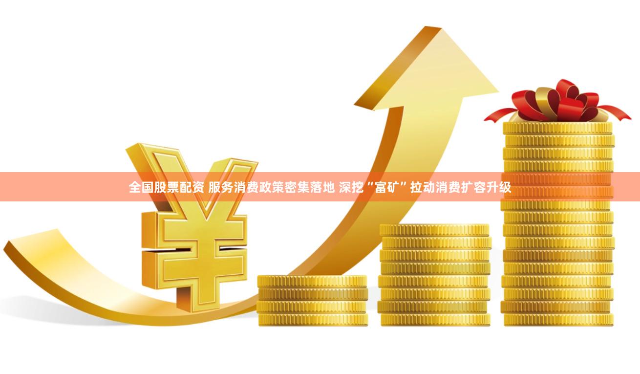 全国股票配资 服务消费政策密集落地 深挖“富矿”拉动消费扩容升级