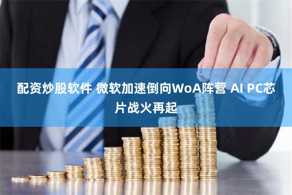 配资炒股软件 微软加速倒向WoA阵营 AI PC芯片战火再起