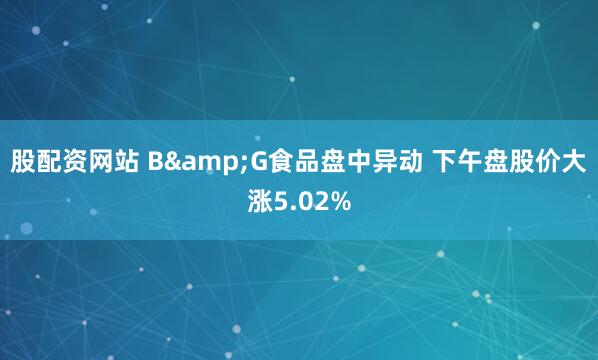 股配资网站 B&G食品盘中异动 下午盘股价大涨5.02%