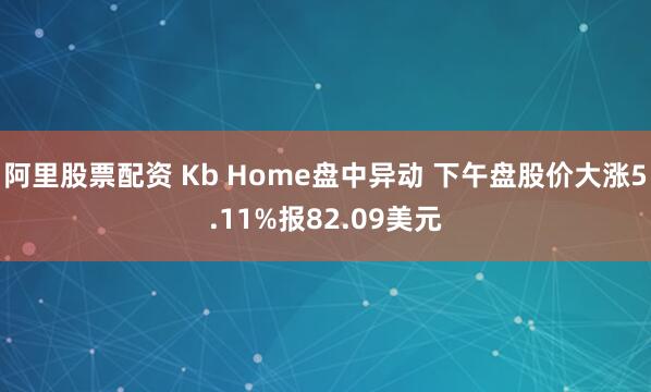 阿里股票配资 Kb Home盘中异动 下午盘股价大涨5.11%报82.09美元