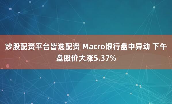 炒股配资平台皆选配资 Macro银行盘中异动 下午盘股价大涨5.37%