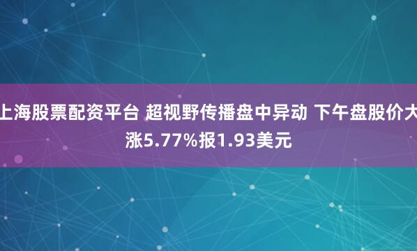 上海股票配资平台 超视野传播盘中异动 下午盘股价大涨5.77%报1.93美元