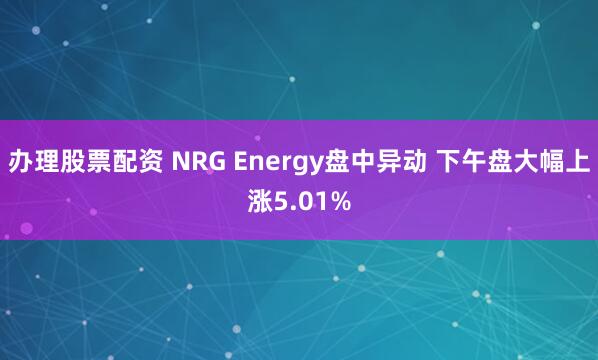 办理股票配资 NRG Energy盘中异动 下午盘大幅上涨5.01%