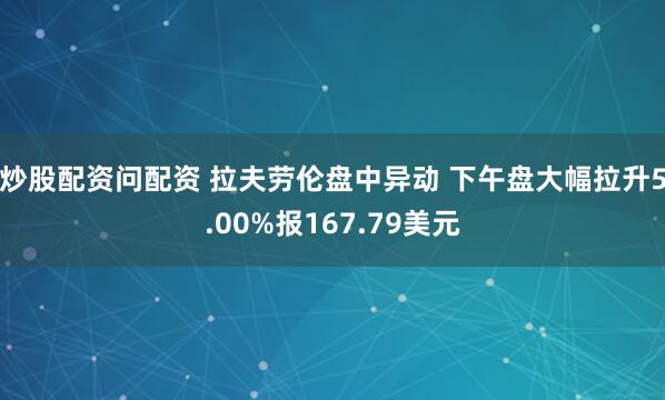 炒股配资问配资 拉夫劳伦盘中异动 下午盘大幅拉升5.00%报167.79美元