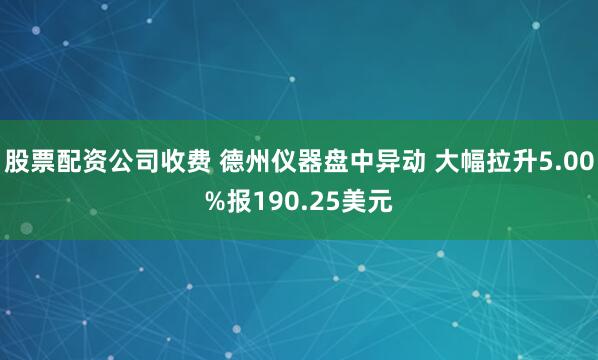 股票配资公司收费 德州仪器盘中异动 大幅拉升5.00%报190.25美元
