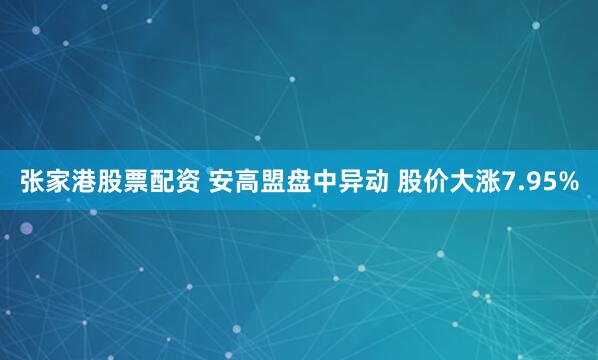 张家港股票配资 安高盟盘中异动 股价大涨7.95%