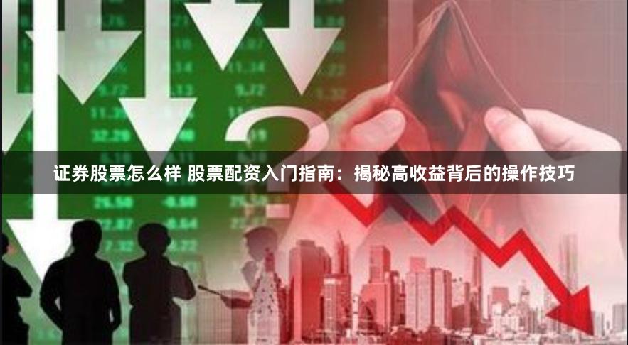 证券股票怎么样 股票配资入门指南：揭秘高收益背后的操作技巧