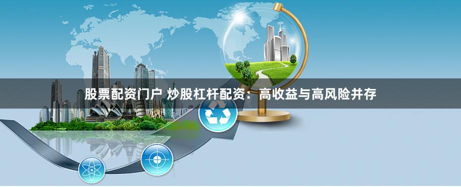 股票配资门户 炒股杠杆配资：高收益与高风险并存