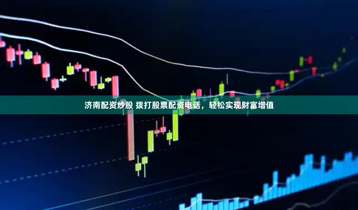 济南配资炒股 拨打股票配资电话，轻松实现财富增值