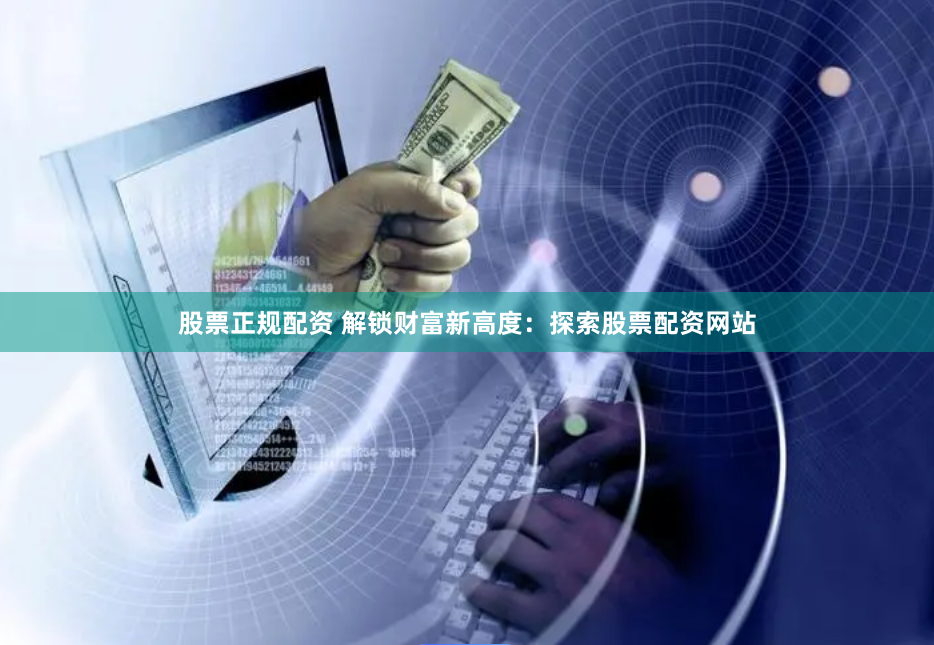股票正规配资 解锁财富新高度：探索股票配资网站