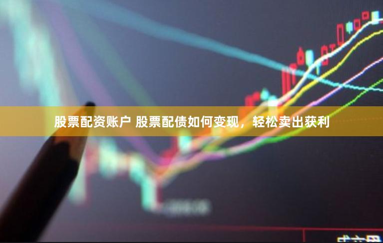 股票配资账户 股票配债如何变现，轻松卖出获利