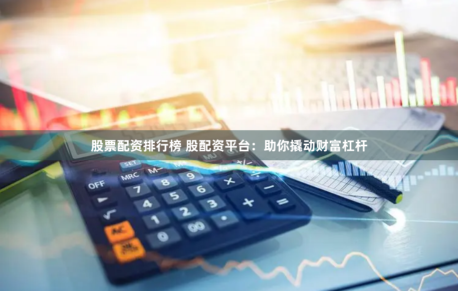 股票配资排行榜 股配资平台：助你撬动财富杠杆