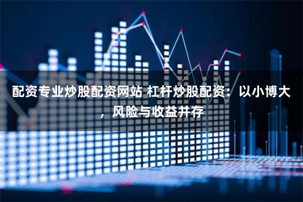 配资专业炒股配资网站 杠杆炒股配资：以小博大，风险与收益并存