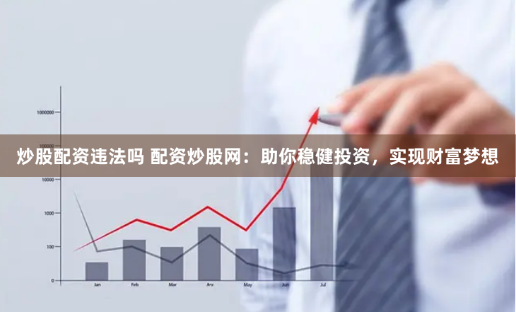 炒股配资违法吗 配资炒股网：助你稳健投资，实现财富梦想