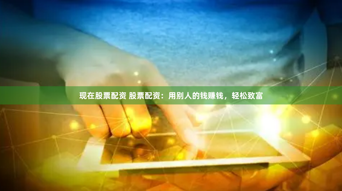 现在股票配资 股票配资：用别人的钱赚钱，轻松致富
