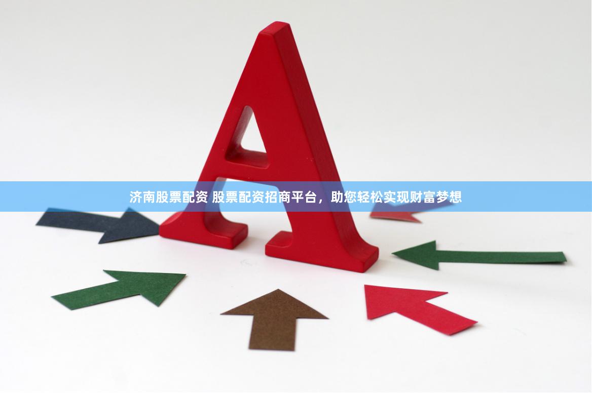 济南股票配资 股票配资招商平台，助您轻松实现财富梦想