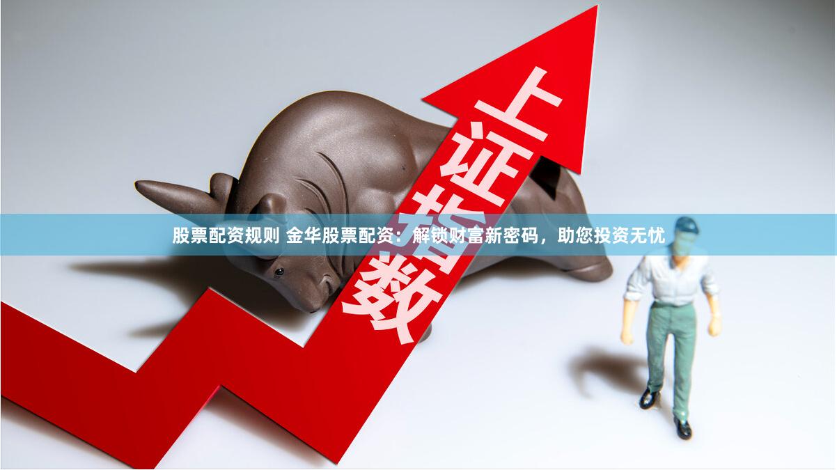 股票配资规则 金华股票配资：解锁财富新密码，助您投资无忧