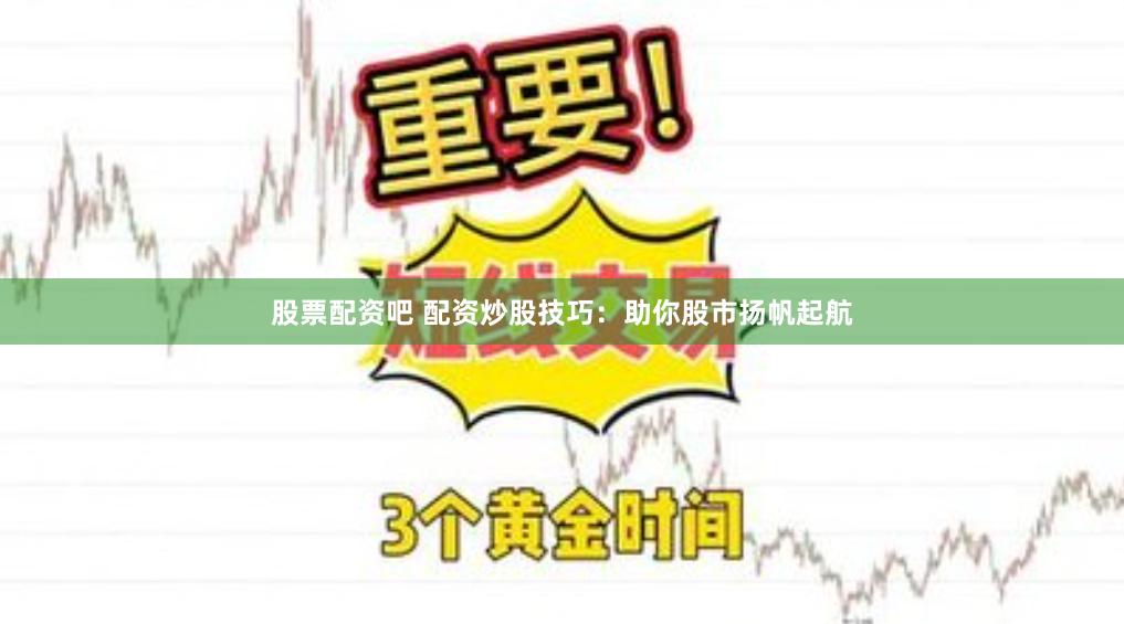 股票配资吧 配资炒股技巧：助你股市扬帆起航