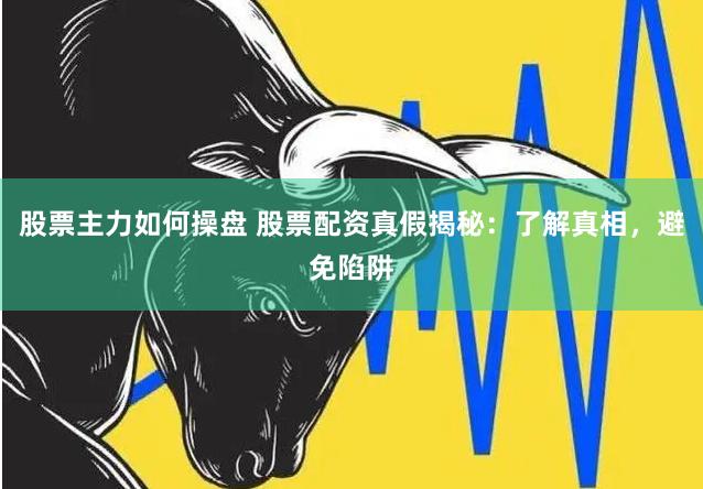 股票主力如何操盘 股票配资真假揭秘：了解真相，避免陷阱