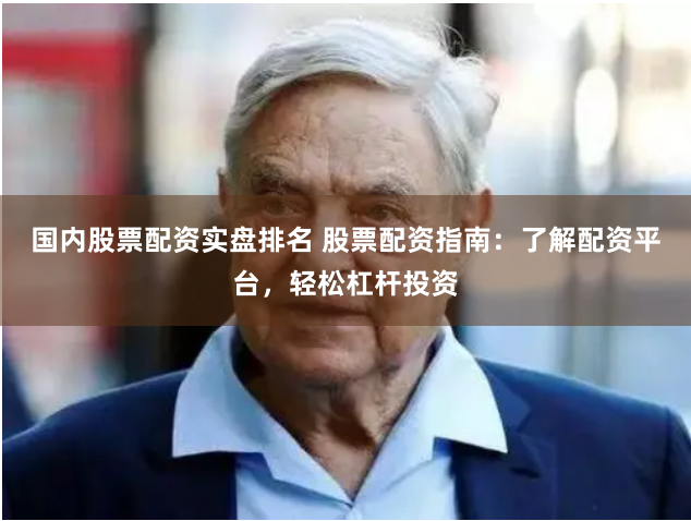 国内股票配资实盘排名 股票配资指南：了解配资平台，轻松杠杆投资