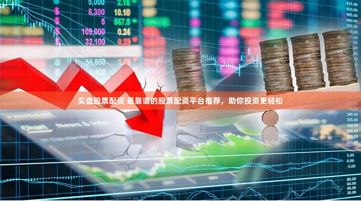实盘股票配资 最靠谱的股票配资平台推荐，助你投资更轻松