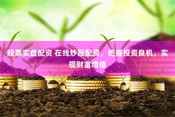股票实盘配资 在线炒股配资，把握投资良机，实现财富增值