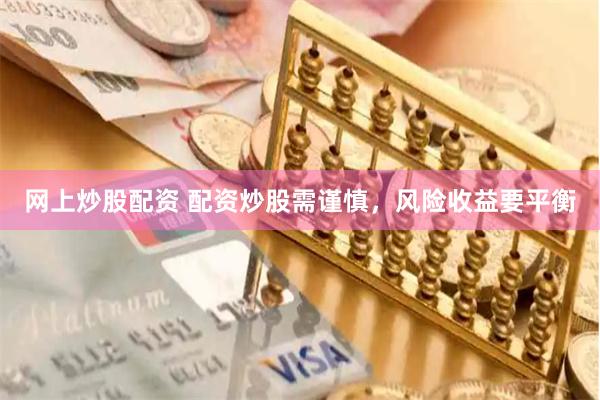 网上炒股配资 配资炒股需谨慎，风险收益要平衡