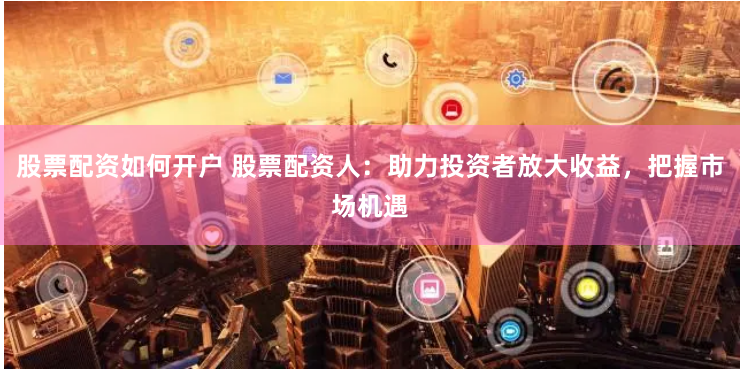 股票配资如何开户 股票配资人：助力投资者放大收益，把握市场机遇