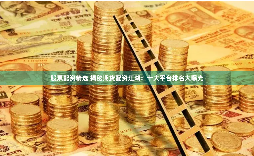 股票配资精选 揭秘期货配资江湖：十大平台排名大曝光