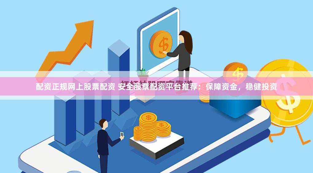 配资正规网上股票配资 安全股票配资平台推荐:保障资金,稳健投资