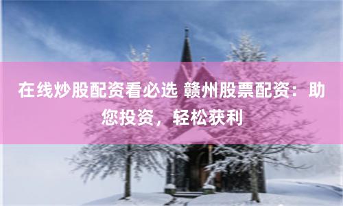 在线炒股配资看必选 赣州股票配资：助您投资，轻松获利