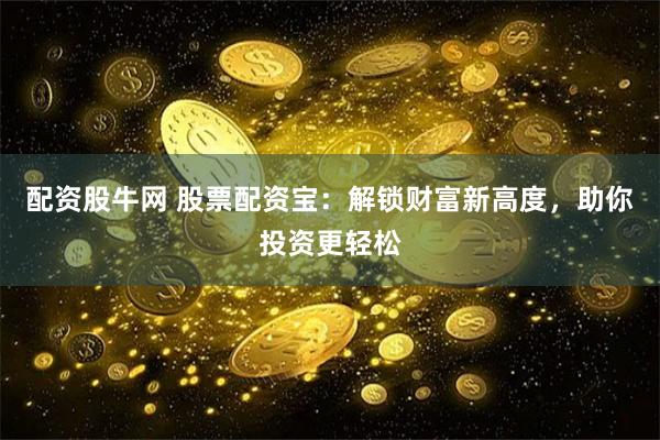 配资股牛网 股票配资宝：解锁财富新高度，助你投资更轻松