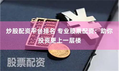 炒股配资平台排名 专业股票配资：助你投资更上一层楼
