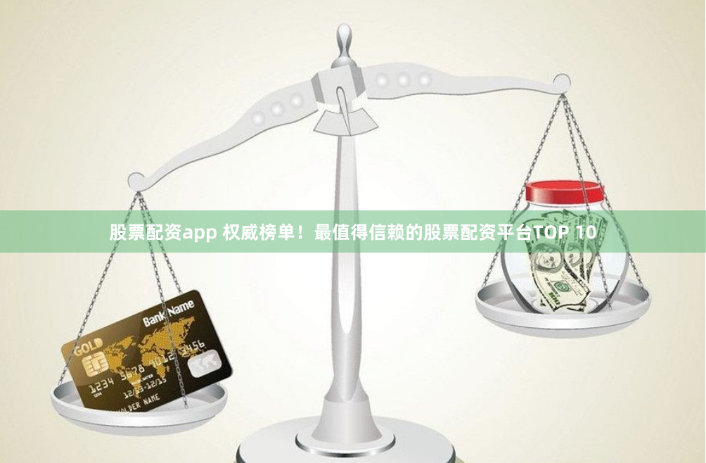 股票配资app 权威榜单！最值得信赖的股票配资平台TOP 10