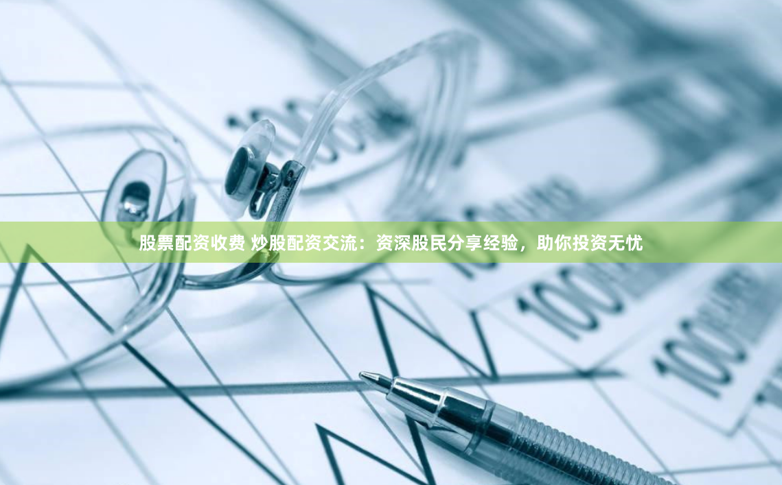 股票配资收费 炒股配资交流：资深股民分享经验，助你投资无忧