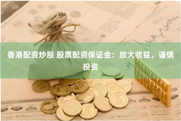 香港配资炒股 股票配资保证金：放大收益，谨慎投资