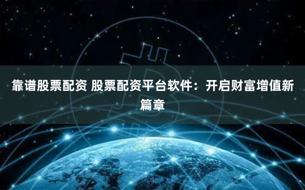 靠谱股票配资 股票配资平台软件：开启财富增值新篇章