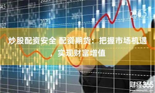 炒股配资安全 配资期货：把握市场机遇，实现财富增值