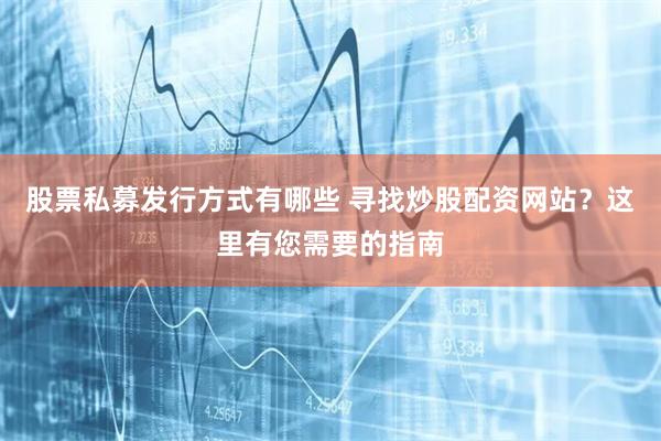 股票私募发行方式有哪些 寻找炒股配资网站？这里有您需要的指南