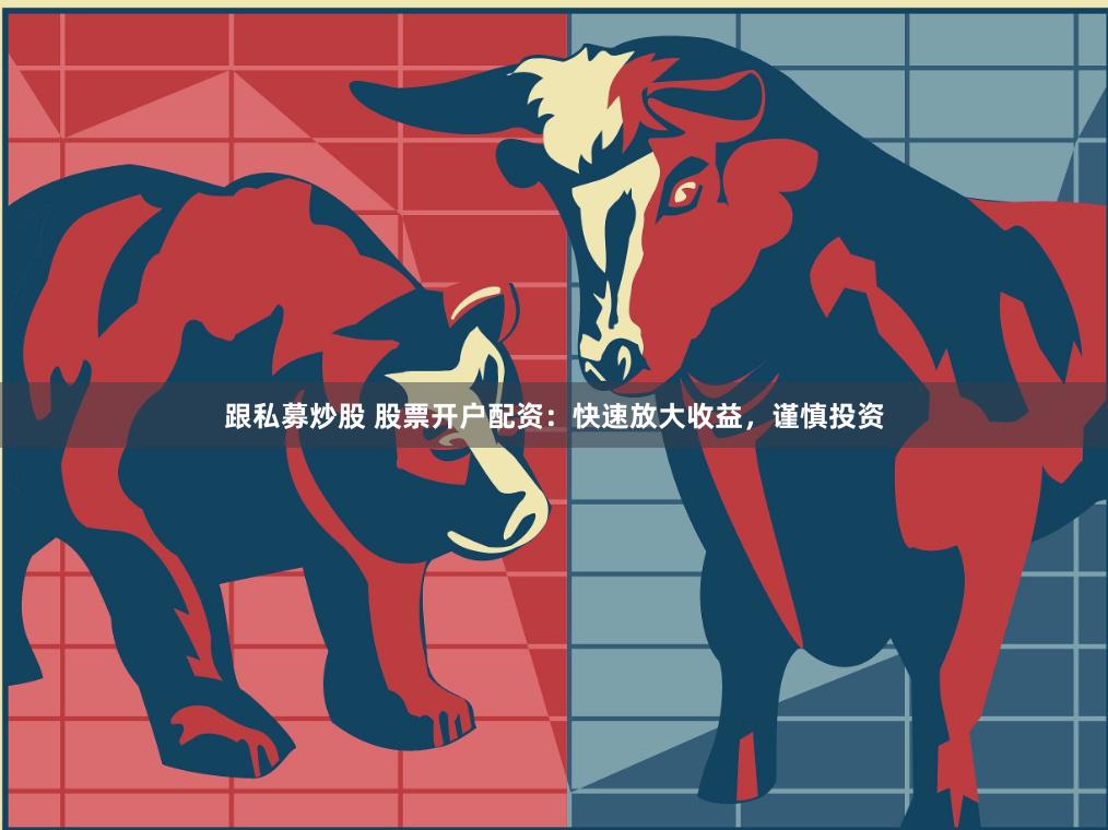 跟私募炒股 股票开户配资：快速放大收益，谨慎投资