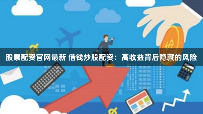 股票配资官网最新 借钱炒股配资：高收益背后隐藏的风险
