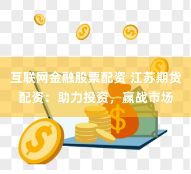 互联网金融股票配资 江苏期货配资：助力投资，赢战市场