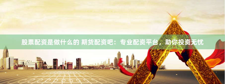 股票配资是做什么的 期货配资吧：专业配资平台，助你投资无忧