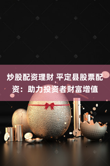 炒股配资理财 平定县股票配资：助力投资者财富增值
