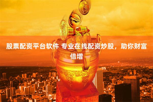 股票配资平台软件 专业在线配资炒股，助你财富倍增