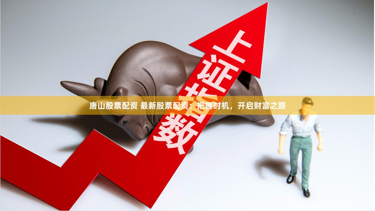 唐山股票配资 最新股票配资：把握时机，开启财富之路