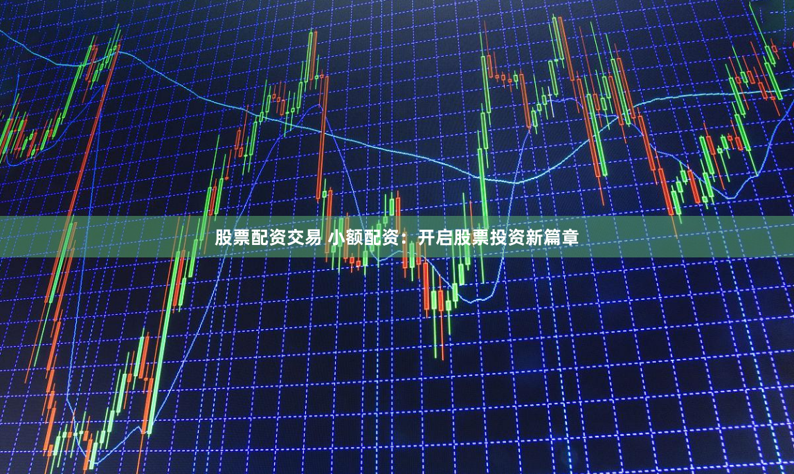 股票配资交易 小额配资：开启股票投资新篇章