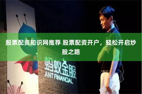 股票配资知识网推荐 股票配资开户，轻松开启炒股之路