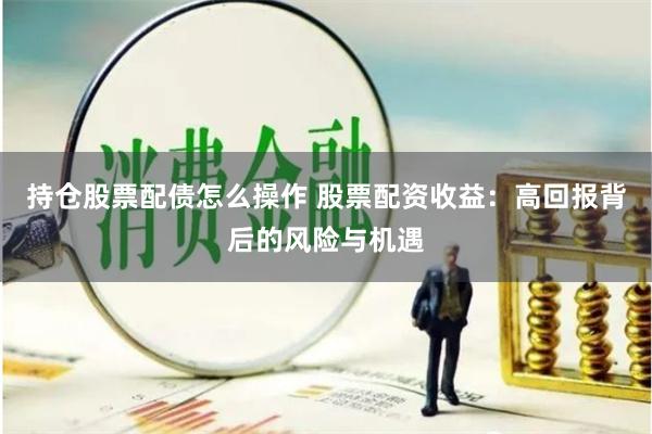 持仓股票配债怎么操作 股票配资收益：高回报背后的风险与机遇